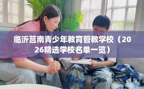 临沂莒南青少年教育管教学校（2026精选学校名单一览）