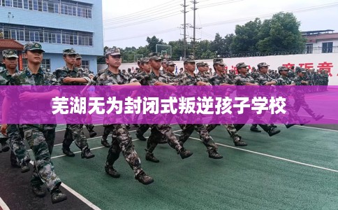 芜湖无为封闭式叛逆孩子学校