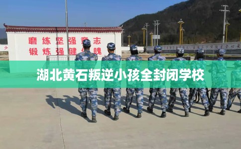 湖北黄石叛逆小孩全封闭学校