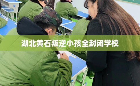 湖北黄石叛逆小孩全封闭学校