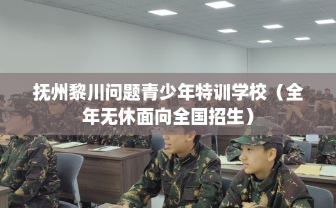 抚州黎川问题青少年特训学校（全年无休面向全国招生）