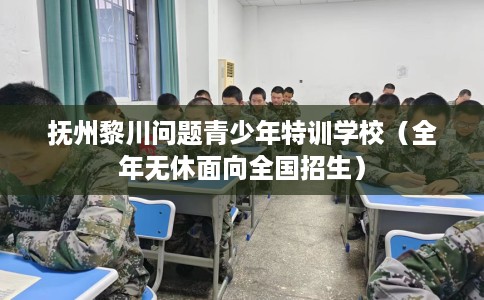 抚州黎川问题青少年特训学校（全年无休面向全国招生）