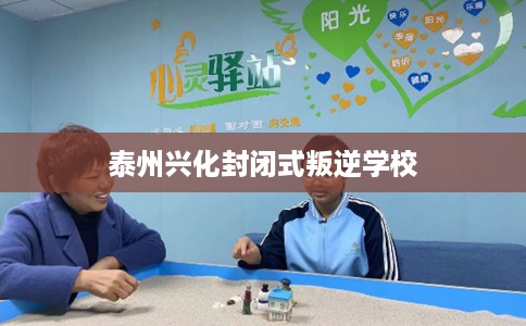 泰州兴化封闭式叛逆学校