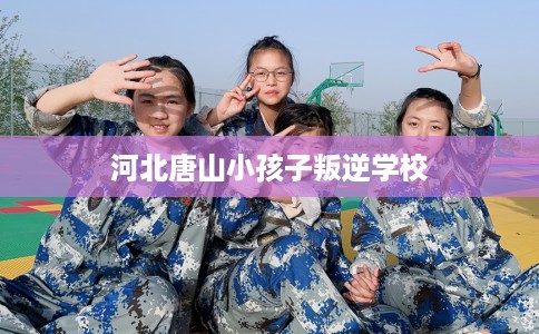 河北唐山小孩子叛逆学校