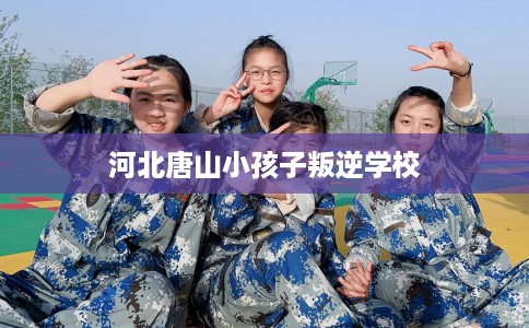 河北唐山小孩子叛逆学校