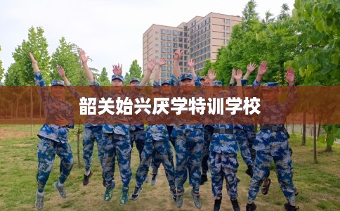 韶关始兴厌学特训学校