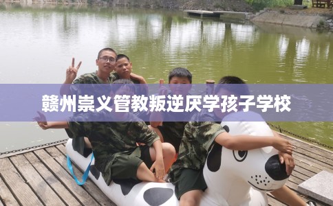 赣州崇义管教叛逆厌学孩子学校