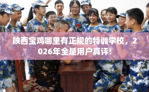 陕西宝鸡哪里有正规的特训学校，2026年全是用户真评!