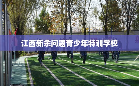 江西新余问题青少年特训学校