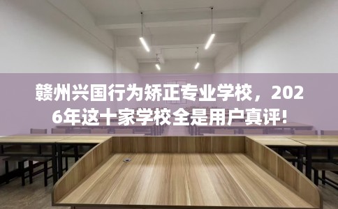 赣州兴国行为矫正专业学校，2026年这十家学校全是用户真评!