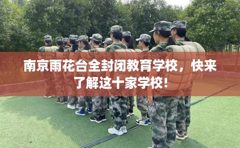 南京雨花台全封闭教育学校，快来了解这十家学校!
