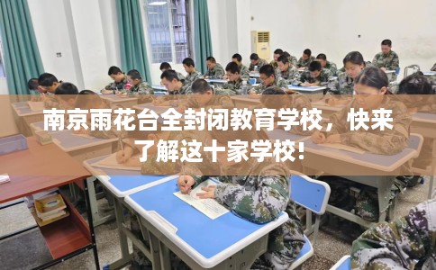 南京雨花台全封闭教育学校，快来了解这十家学校!