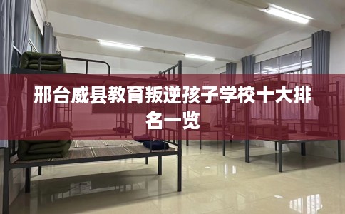 邢台威县教育叛逆孩子学校十大排名一览