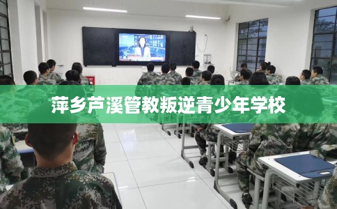 萍乡芦溪管教叛逆青少年学校