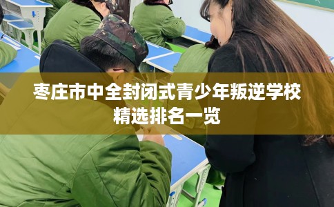 枣庄市中全封闭式青少年叛逆学校精选排名一览