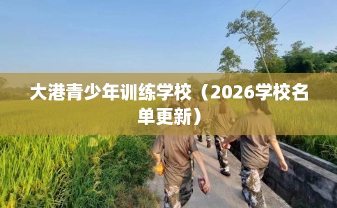 大港青少年训练学校（2026学校名单更新）