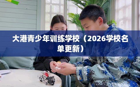 大港青少年训练学校（2026学校名单更新）