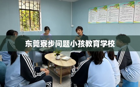 东莞寮步问题小孩教育学校