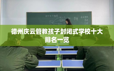 德州庆云管教孩子封闭式学校十大排名一览