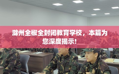 滁州全椒全封闭教育学校，本篇为您深度揭示!
