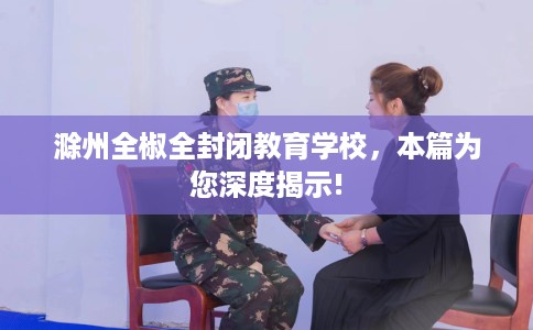 滁州全椒全封闭教育学校，本篇为您深度揭示!
