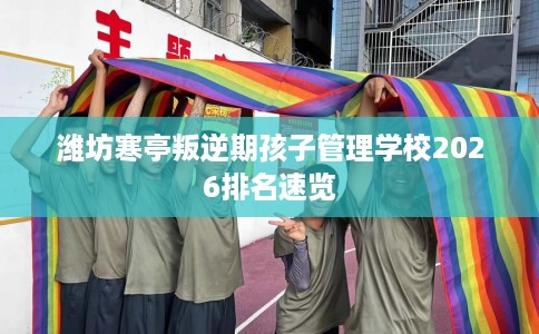 潍坊寒亭叛逆期孩子管理学校2026排名速览