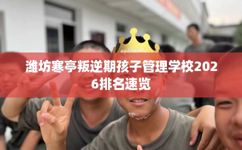 潍坊寒亭叛逆期孩子管理学校2026排名速览