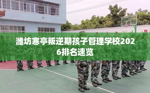 潍坊寒亭叛逆期孩子管理学校2026排名速览