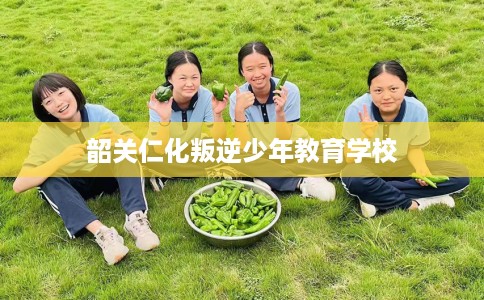 韶关仁化叛逆少年教育学校