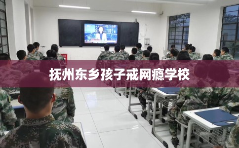 抚州东乡孩子戒网瘾学校