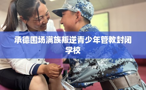 承德围场满族叛逆青少年管教封闭学校