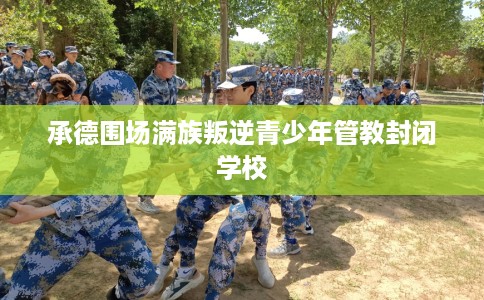 承德围场满族叛逆青少年管教封闭学校
