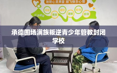 承德围场满族叛逆青少年管教封闭学校