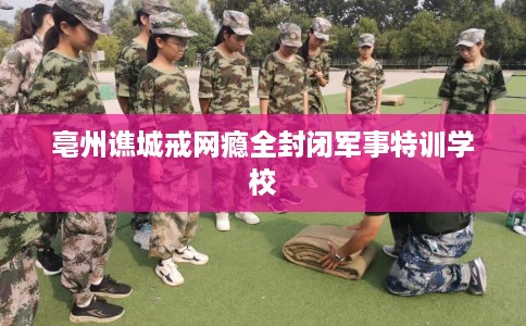 亳州谯城戒网瘾全封闭军事特训学校