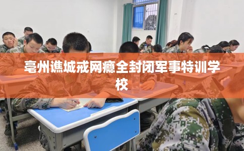 亳州谯城戒网瘾全封闭军事特训学校
