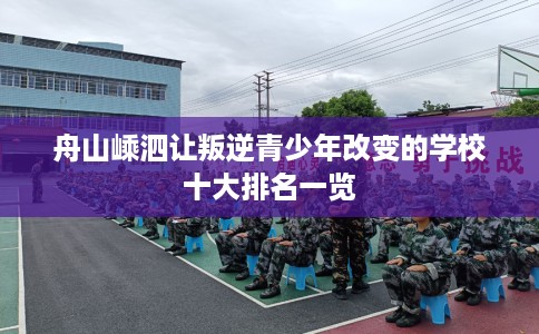 舟山嵊泗让叛逆青少年改变的学校十大排名一览