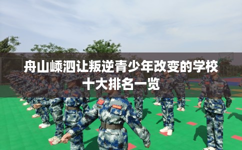 舟山嵊泗让叛逆青少年改变的学校十大排名一览