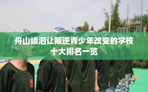 舟山嵊泗让叛逆青少年改变的学校十大排名一览