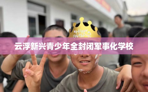 云浮新兴青少年全封闭军事化学校