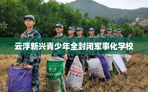 云浮新兴青少年全封闭军事化学校