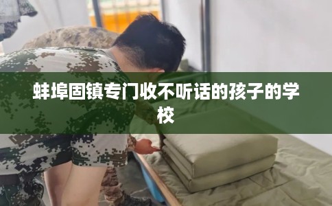 蚌埠固镇专门收不听话的孩子的学校