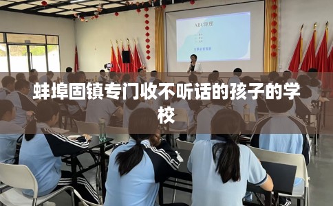 蚌埠固镇专门收不听话的孩子的学校