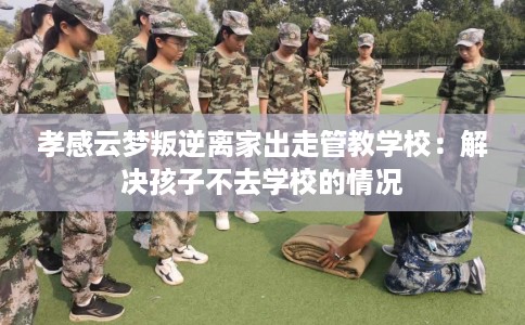 孝感云梦叛逆离家出走管教学校：解决孩子不去学校的情况