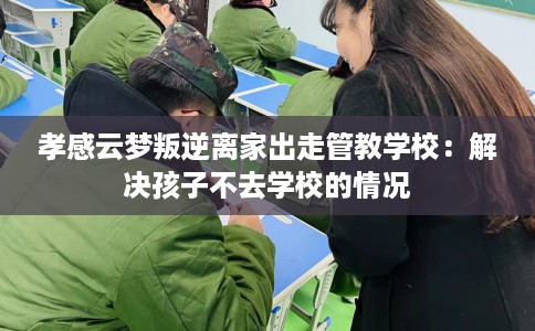 孝感云梦叛逆离家出走管教学校：解决孩子不去学校的情况