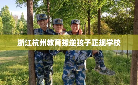 浙江杭州教育叛逆孩子正规学校