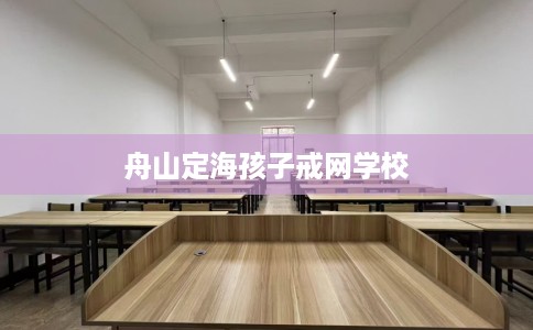 舟山定海孩子戒网学校