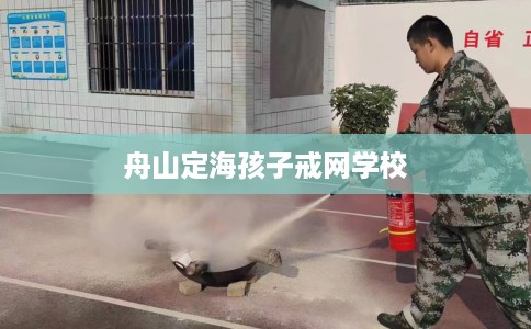 舟山定海孩子戒网学校