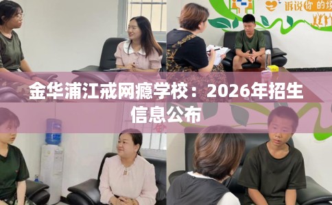 金华浦江戒网瘾学校：2026年招生信息公布
