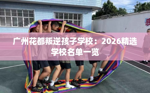广州花都叛逆孩子学校：2026精选学校名单一览