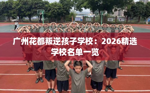 广州花都叛逆孩子学校：2026精选学校名单一览